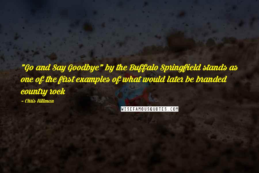 Chris Hillman Quotes: "Go and Say Goodbye" by the Buffalo Springfield stands as one of the first examples of what would later be branded country rock