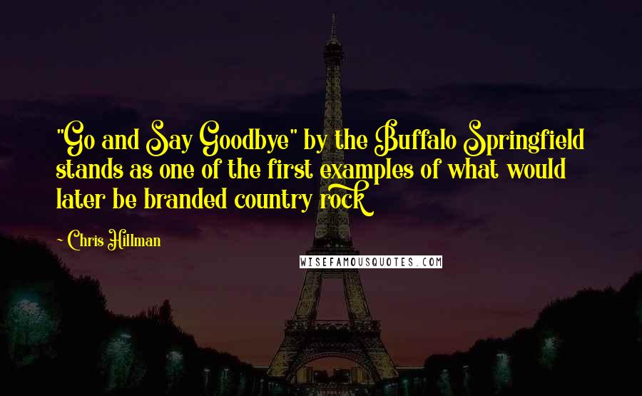 Chris Hillman Quotes: "Go and Say Goodbye" by the Buffalo Springfield stands as one of the first examples of what would later be branded country rock