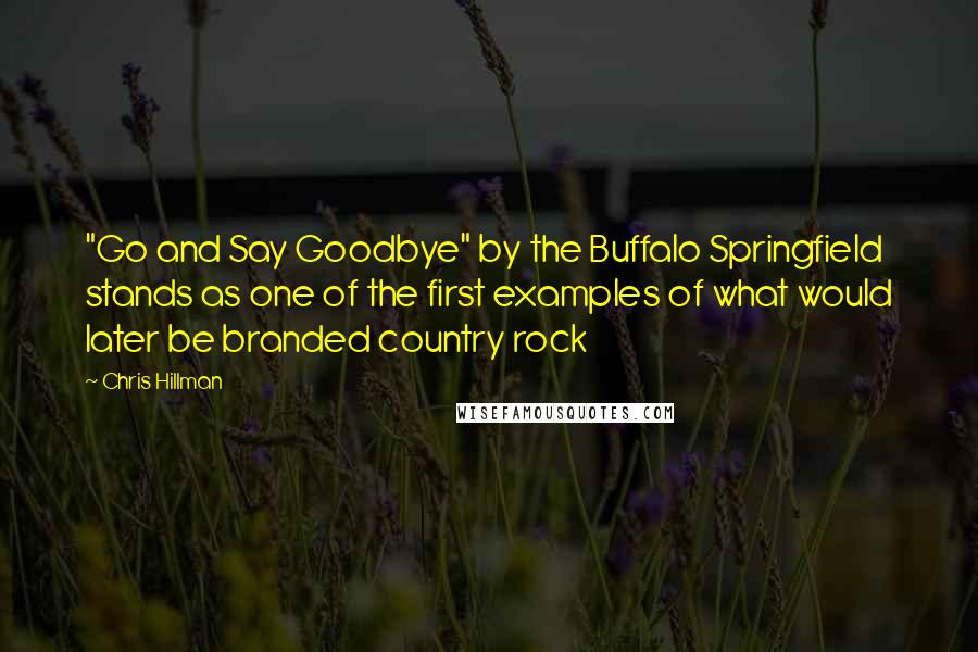 Chris Hillman Quotes: "Go and Say Goodbye" by the Buffalo Springfield stands as one of the first examples of what would later be branded country rock