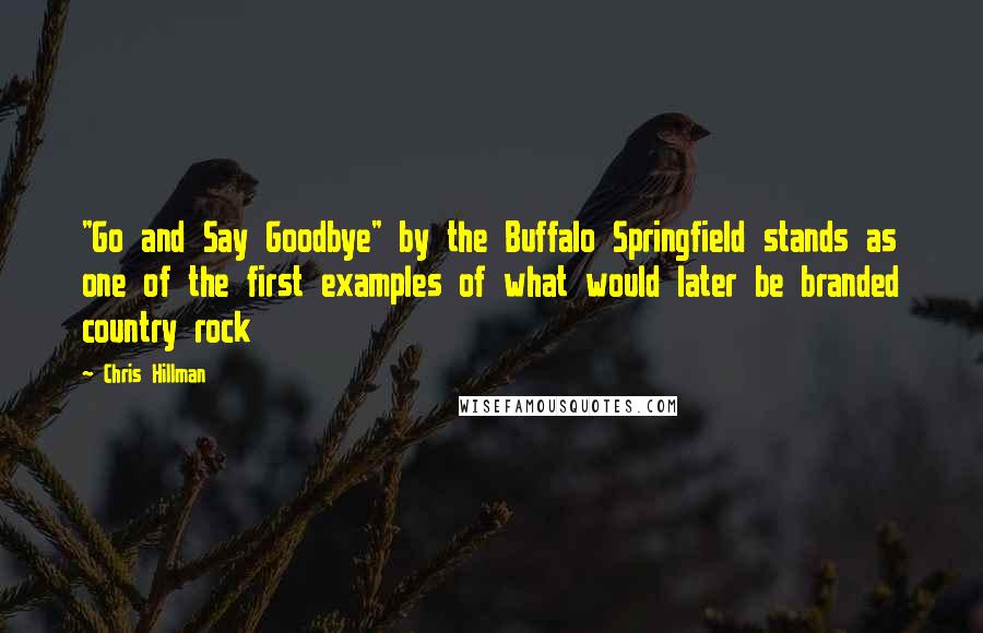 Chris Hillman Quotes: "Go and Say Goodbye" by the Buffalo Springfield stands as one of the first examples of what would later be branded country rock