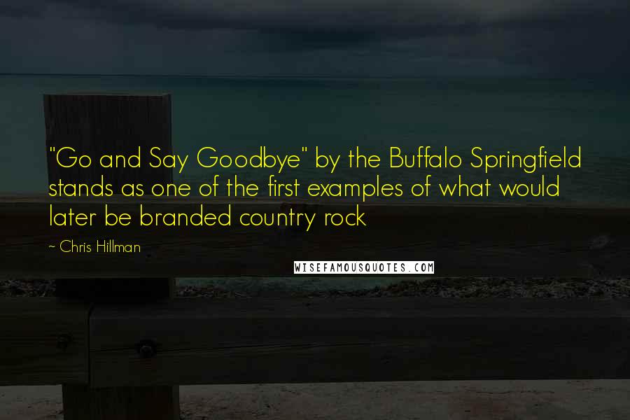 Chris Hillman Quotes: "Go and Say Goodbye" by the Buffalo Springfield stands as one of the first examples of what would later be branded country rock