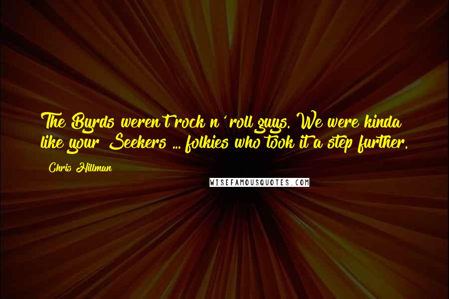 Chris Hillman Quotes: The Byrds weren't rock n' roll guys. We were kinda like your Seekers ... folkies who took it a step further.
