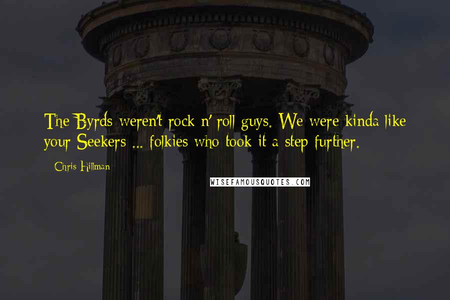 Chris Hillman Quotes: The Byrds weren't rock n' roll guys. We were kinda like your Seekers ... folkies who took it a step further.
