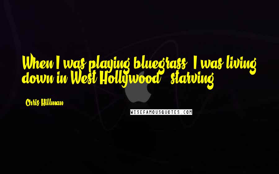 Chris Hillman Quotes: When I was playing bluegrass, I was living down in West Hollywood - starving.