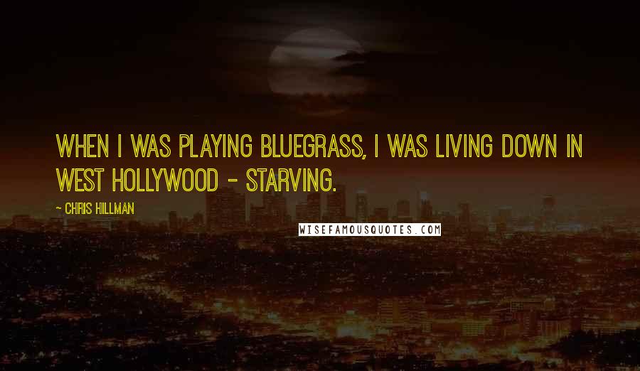 Chris Hillman Quotes: When I was playing bluegrass, I was living down in West Hollywood - starving.