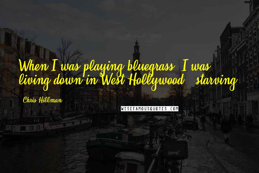 Chris Hillman Quotes: When I was playing bluegrass, I was living down in West Hollywood - starving.