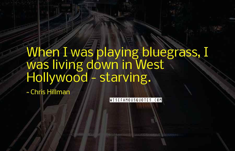 Chris Hillman Quotes: When I was playing bluegrass, I was living down in West Hollywood - starving.