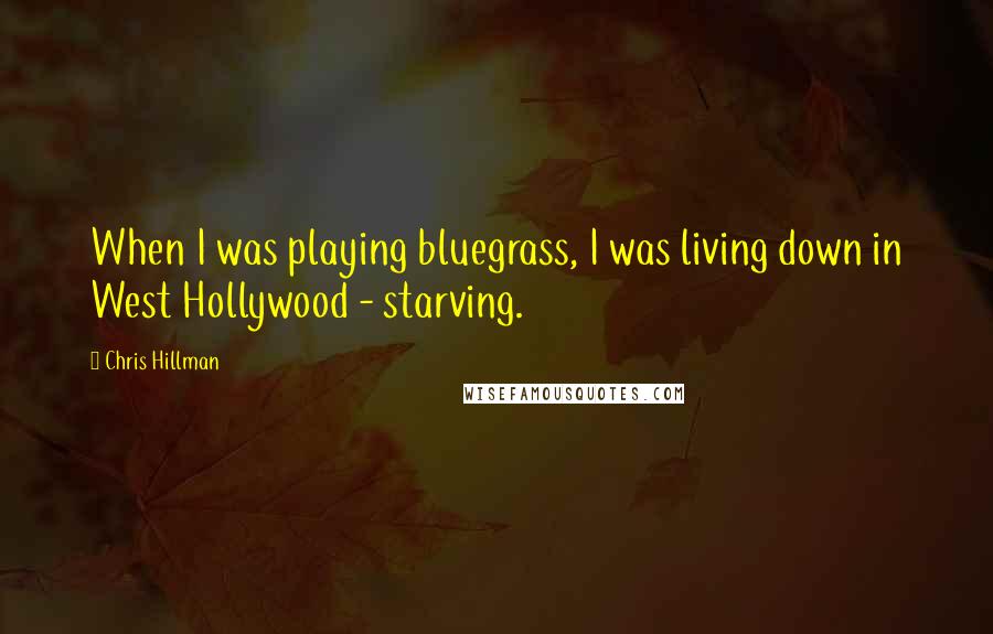 Chris Hillman Quotes: When I was playing bluegrass, I was living down in West Hollywood - starving.