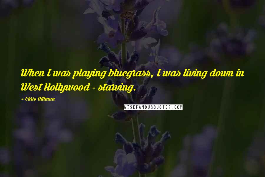 Chris Hillman Quotes: When I was playing bluegrass, I was living down in West Hollywood - starving.