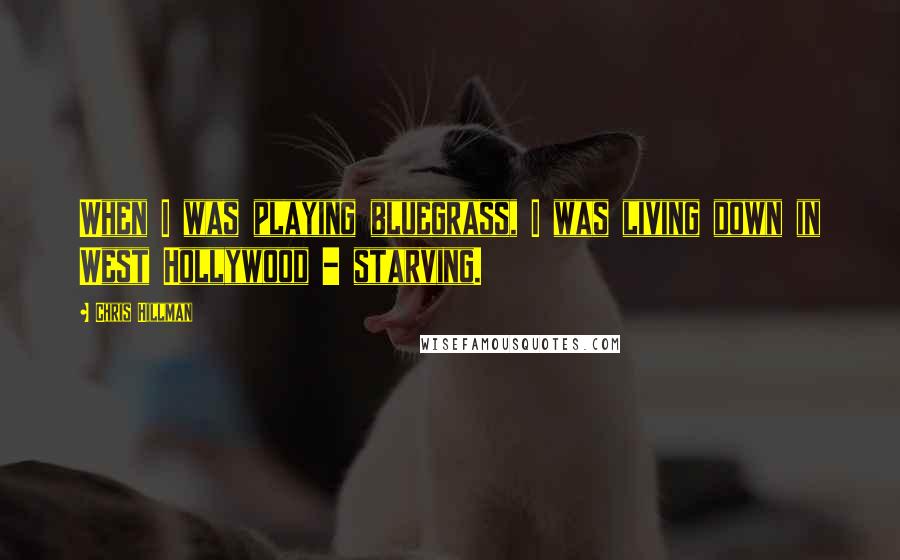 Chris Hillman Quotes: When I was playing bluegrass, I was living down in West Hollywood - starving.