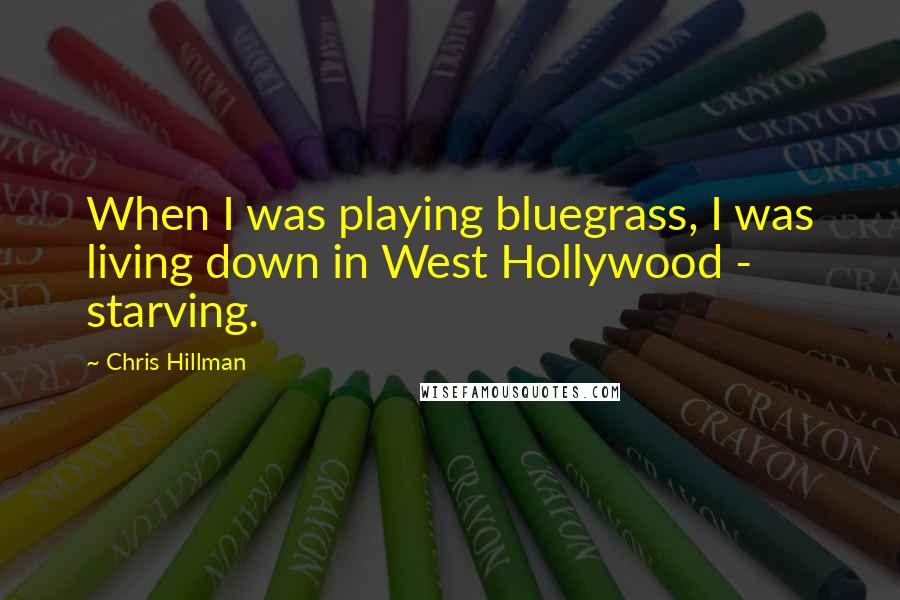 Chris Hillman Quotes: When I was playing bluegrass, I was living down in West Hollywood - starving.