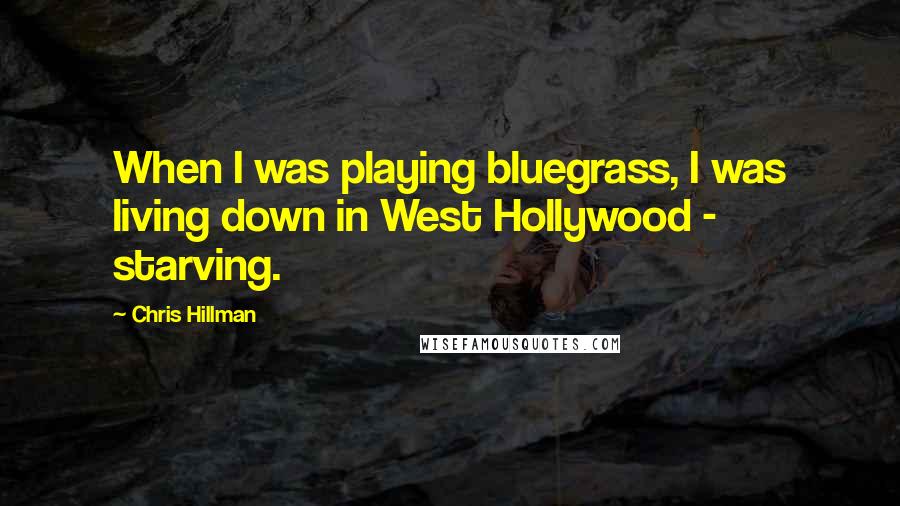 Chris Hillman Quotes: When I was playing bluegrass, I was living down in West Hollywood - starving.