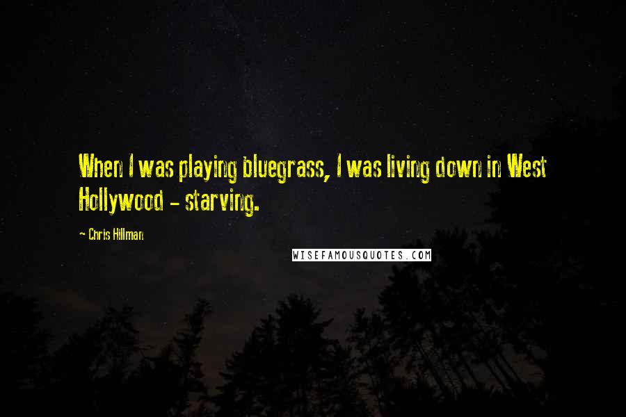 Chris Hillman Quotes: When I was playing bluegrass, I was living down in West Hollywood - starving.