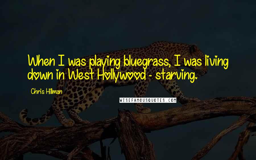 Chris Hillman Quotes: When I was playing bluegrass, I was living down in West Hollywood - starving.