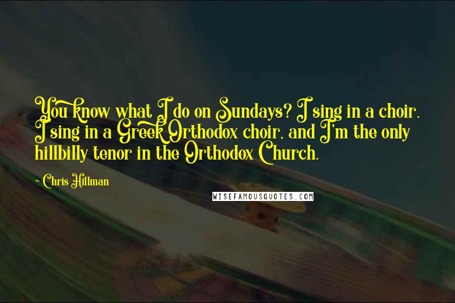 Chris Hillman Quotes: You know what I do on Sundays? I sing in a choir. I sing in a Greek Orthodox choir, and I'm the only hillbilly tenor in the Orthodox Church.