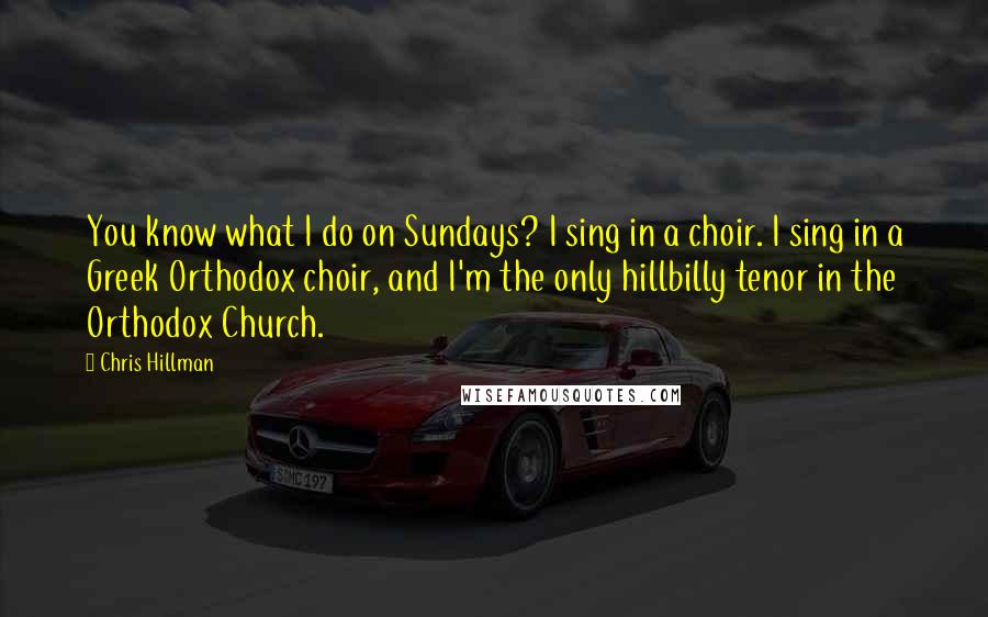 Chris Hillman Quotes: You know what I do on Sundays? I sing in a choir. I sing in a Greek Orthodox choir, and I'm the only hillbilly tenor in the Orthodox Church.