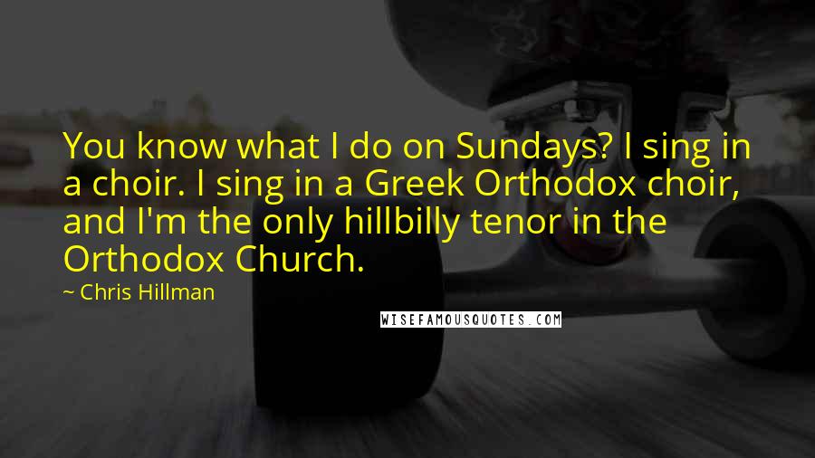 Chris Hillman Quotes: You know what I do on Sundays? I sing in a choir. I sing in a Greek Orthodox choir, and I'm the only hillbilly tenor in the Orthodox Church.