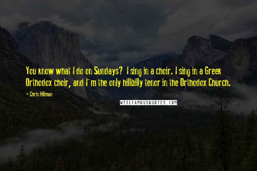 Chris Hillman Quotes: You know what I do on Sundays? I sing in a choir. I sing in a Greek Orthodox choir, and I'm the only hillbilly tenor in the Orthodox Church.