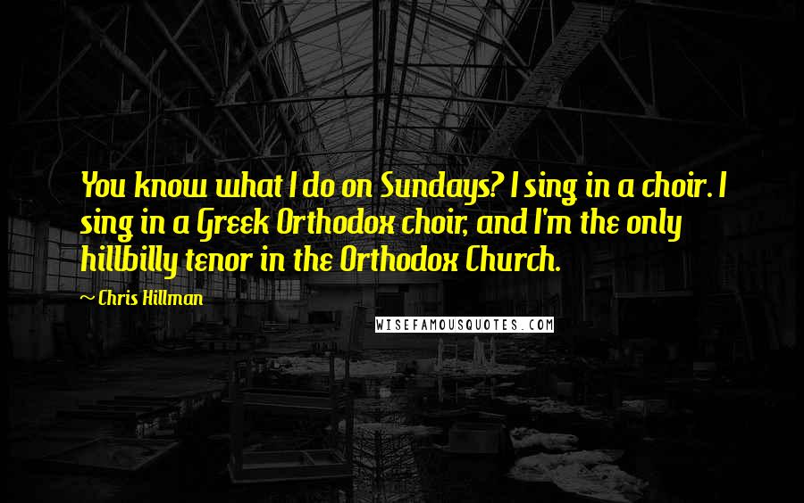 Chris Hillman Quotes: You know what I do on Sundays? I sing in a choir. I sing in a Greek Orthodox choir, and I'm the only hillbilly tenor in the Orthodox Church.