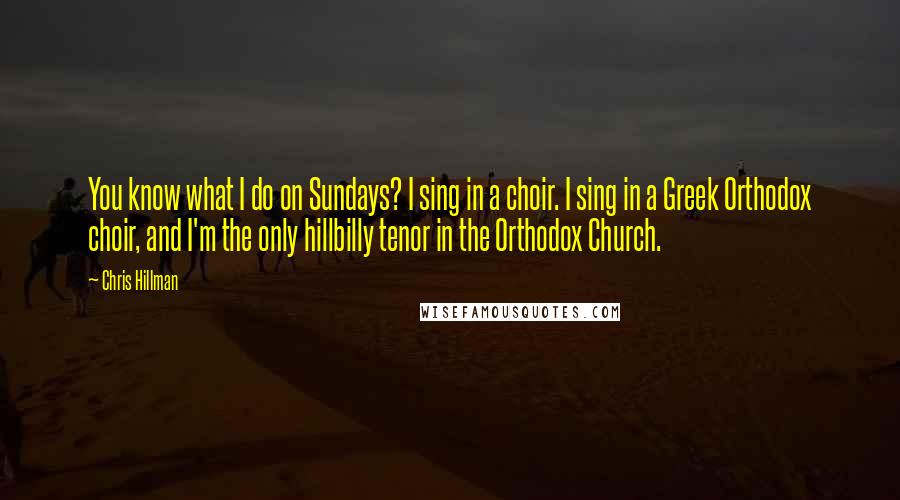 Chris Hillman Quotes: You know what I do on Sundays? I sing in a choir. I sing in a Greek Orthodox choir, and I'm the only hillbilly tenor in the Orthodox Church.