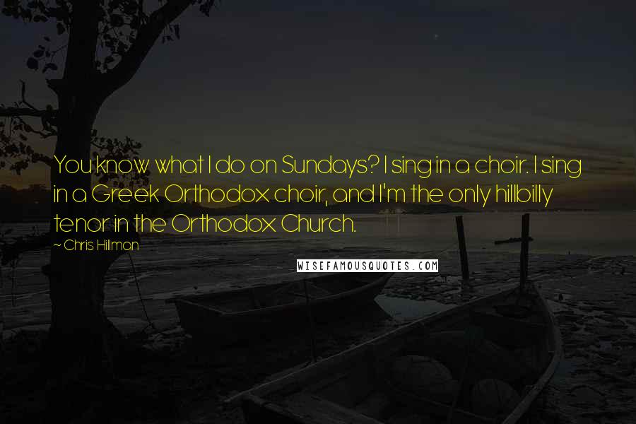 Chris Hillman Quotes: You know what I do on Sundays? I sing in a choir. I sing in a Greek Orthodox choir, and I'm the only hillbilly tenor in the Orthodox Church.