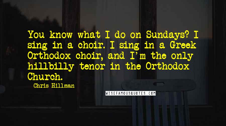 Chris Hillman Quotes: You know what I do on Sundays? I sing in a choir. I sing in a Greek Orthodox choir, and I'm the only hillbilly tenor in the Orthodox Church.