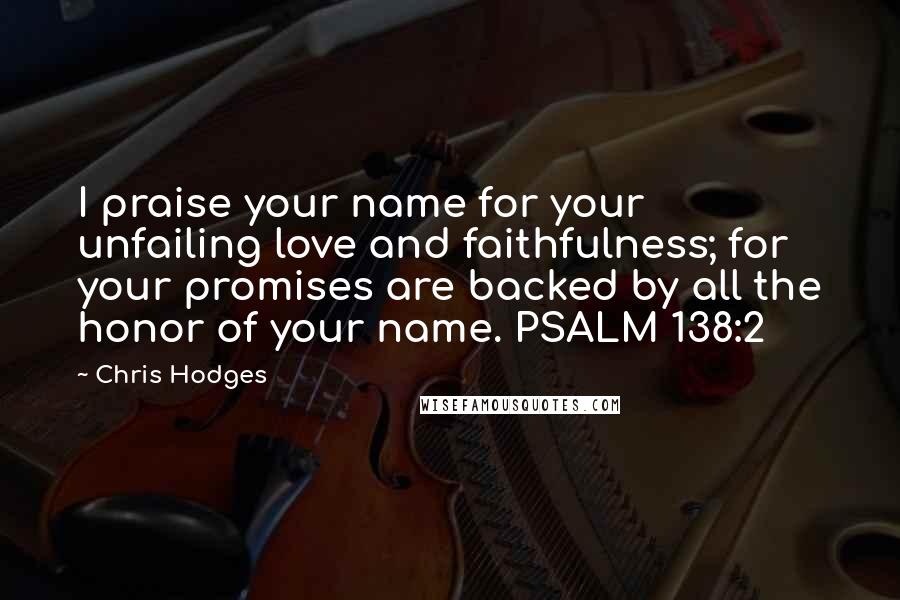 Chris Hodges Quotes: I praise your name for your unfailing love and faithfulness; for your promises are backed by all the honor of your name. PSALM 138:2