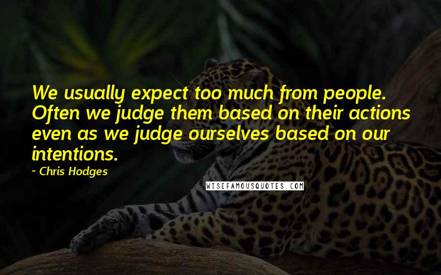 Chris Hodges Quotes: We usually expect too much from people. Often we judge them based on their actions even as we judge ourselves based on our intentions.