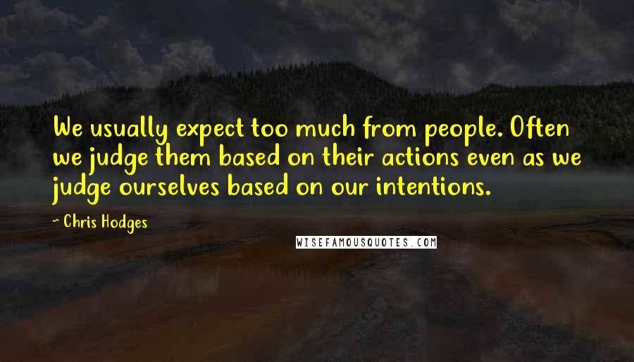 Chris Hodges Quotes: We usually expect too much from people. Often we judge them based on their actions even as we judge ourselves based on our intentions.