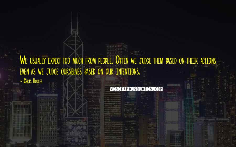 Chris Hodges Quotes: We usually expect too much from people. Often we judge them based on their actions even as we judge ourselves based on our intentions.