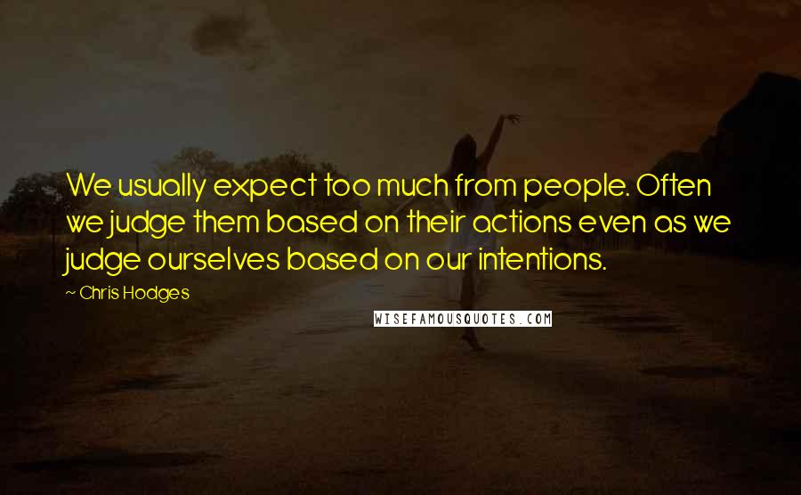 Chris Hodges Quotes: We usually expect too much from people. Often we judge them based on their actions even as we judge ourselves based on our intentions.