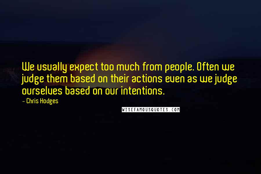 Chris Hodges Quotes: We usually expect too much from people. Often we judge them based on their actions even as we judge ourselves based on our intentions.