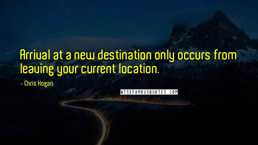Chris Hogan Quotes: Arrival at a new destination only occurs from leaving your current location.