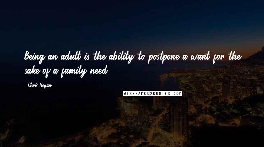 Chris Hogan Quotes: Being an adult is the ability to postpone a want for the sake of a family need.