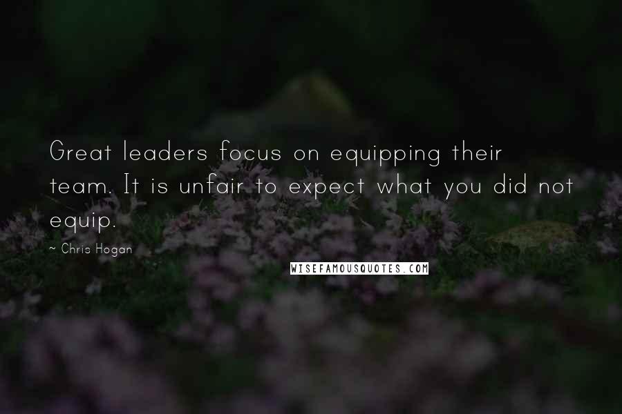 Chris Hogan Quotes: Great leaders focus on equipping their team. It is unfair to expect what you did not equip.