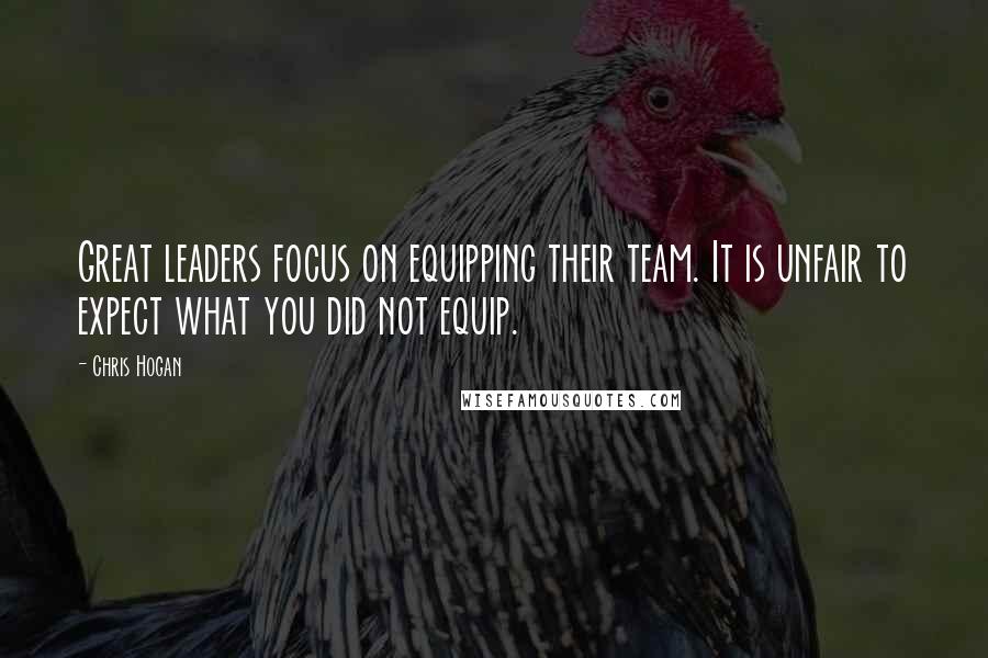 Chris Hogan Quotes: Great leaders focus on equipping their team. It is unfair to expect what you did not equip.