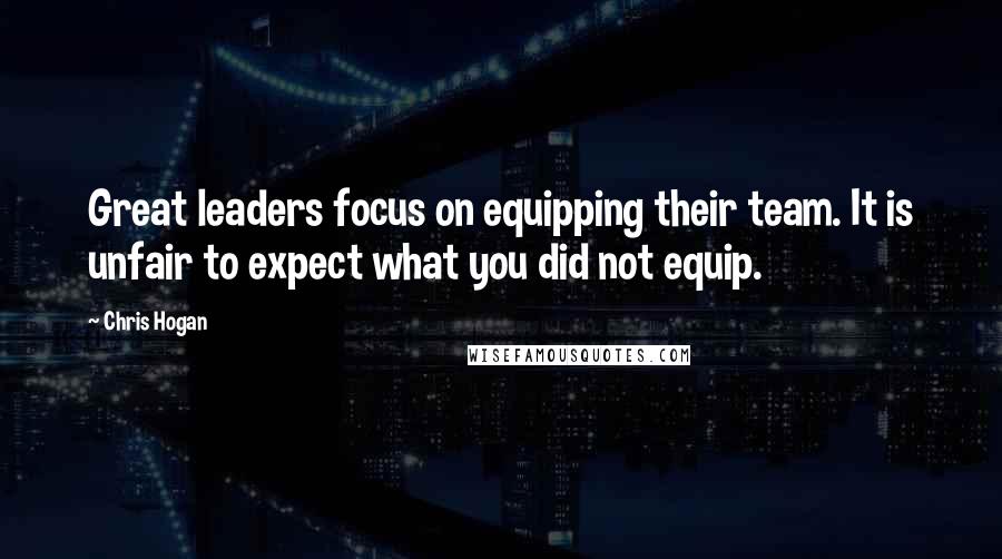 Chris Hogan Quotes: Great leaders focus on equipping their team. It is unfair to expect what you did not equip.