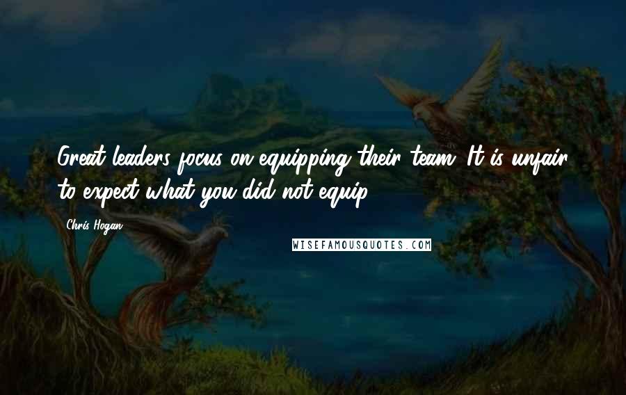 Chris Hogan Quotes: Great leaders focus on equipping their team. It is unfair to expect what you did not equip.