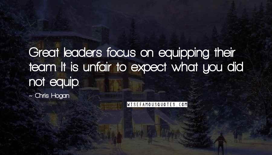 Chris Hogan Quotes: Great leaders focus on equipping their team. It is unfair to expect what you did not equip.