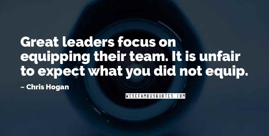 Chris Hogan Quotes: Great leaders focus on equipping their team. It is unfair to expect what you did not equip.