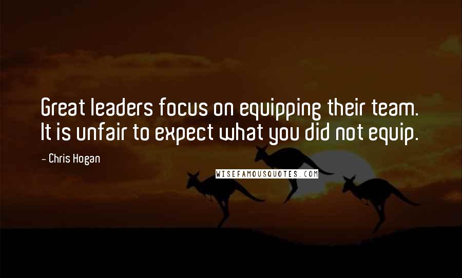 Chris Hogan Quotes: Great leaders focus on equipping their team. It is unfair to expect what you did not equip.