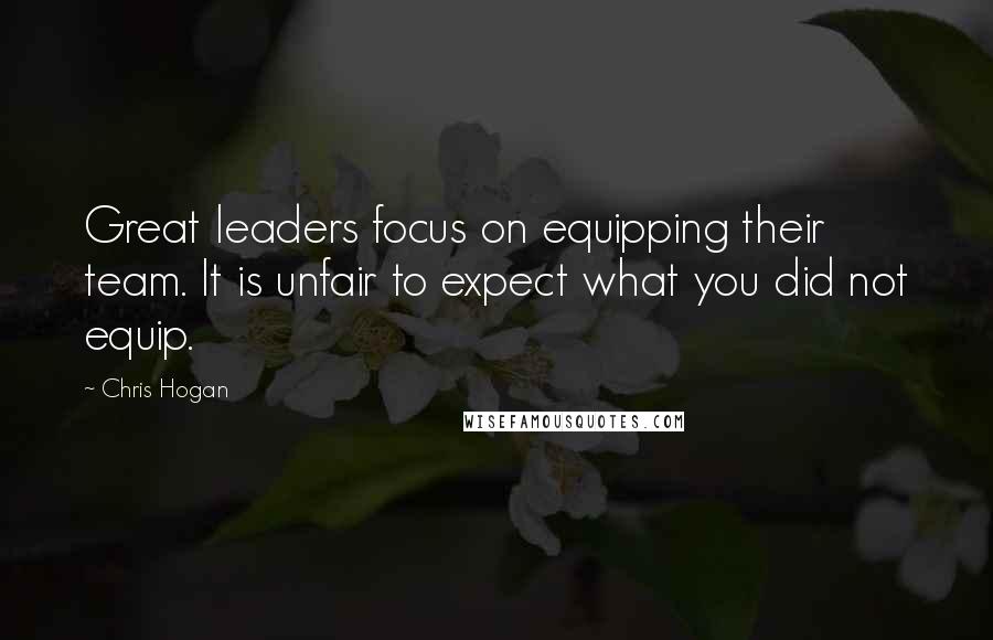Chris Hogan Quotes: Great leaders focus on equipping their team. It is unfair to expect what you did not equip.