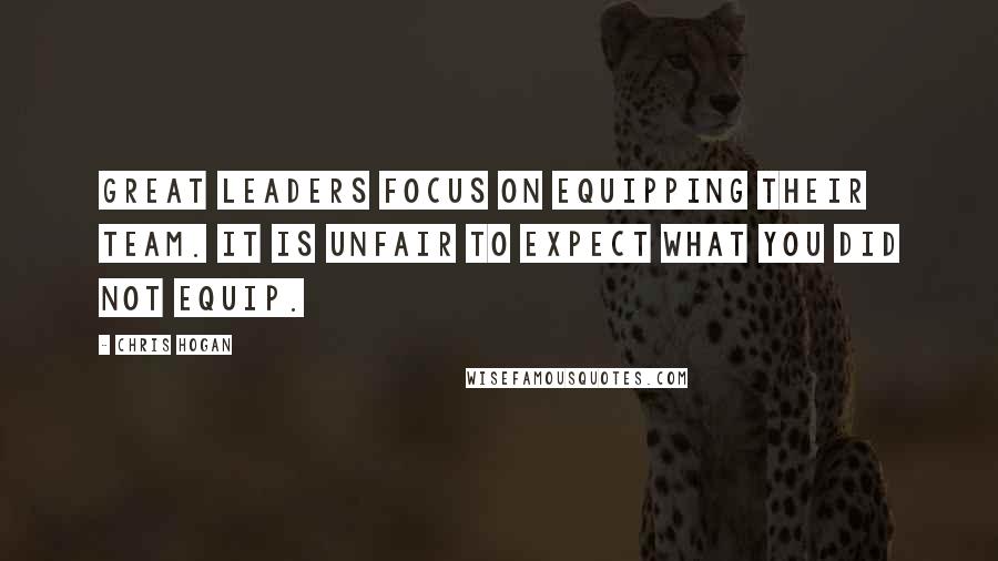 Chris Hogan Quotes: Great leaders focus on equipping their team. It is unfair to expect what you did not equip.