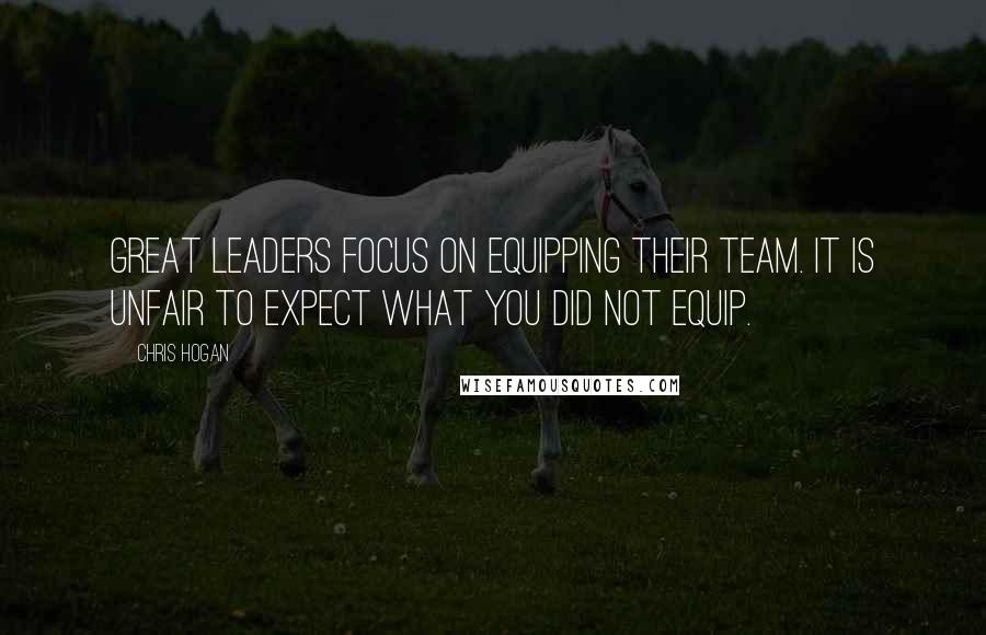 Chris Hogan Quotes: Great leaders focus on equipping their team. It is unfair to expect what you did not equip.