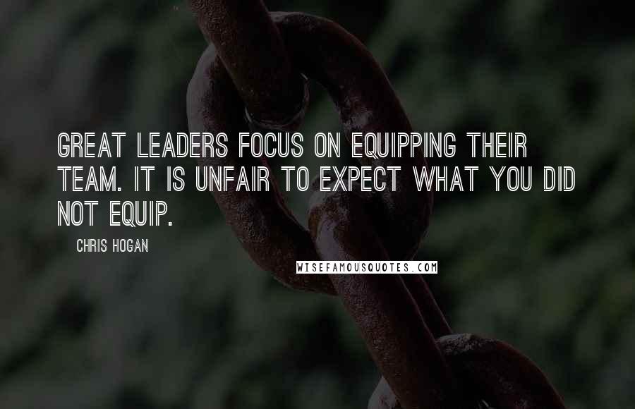 Chris Hogan Quotes: Great leaders focus on equipping their team. It is unfair to expect what you did not equip.