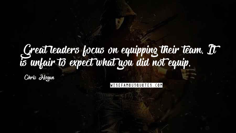 Chris Hogan Quotes: Great leaders focus on equipping their team. It is unfair to expect what you did not equip.