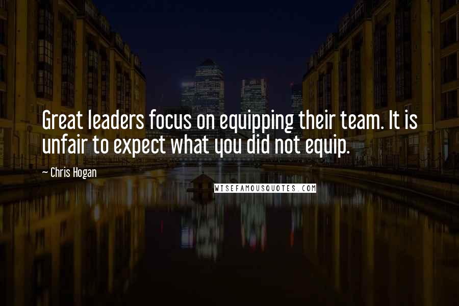 Chris Hogan Quotes: Great leaders focus on equipping their team. It is unfair to expect what you did not equip.