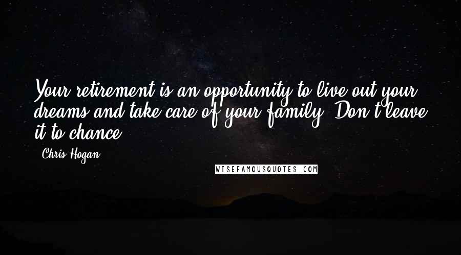 Chris Hogan Quotes: Your retirement is an opportunity to live out your dreams and take care of your family. Don't leave it to chance.