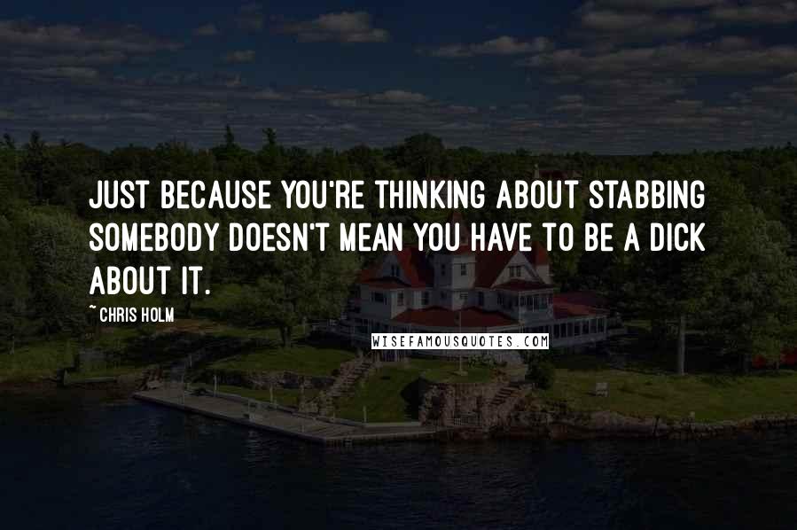 Chris Holm Quotes: Just because you're thinking about stabbing somebody doesn't mean you have to be a dick about it.