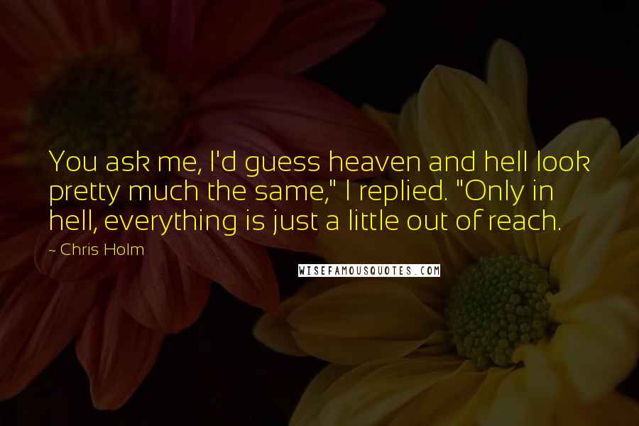 Chris Holm Quotes: You ask me, I'd guess heaven and hell look pretty much the same," I replied. "Only in hell, everything is just a little out of reach.